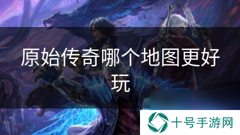 原始传奇哪个地图更好玩