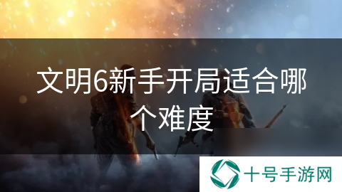 文明6新手开局适合哪个难度