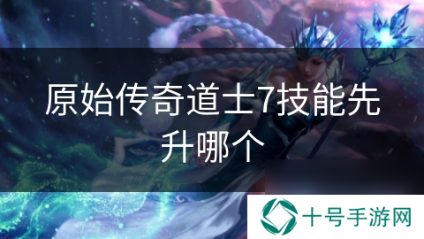 原始传奇道士7技能先升哪个