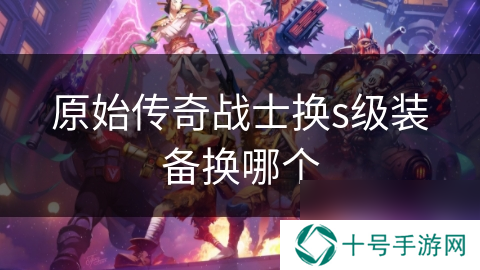 原始传奇战士换s级装备换哪个