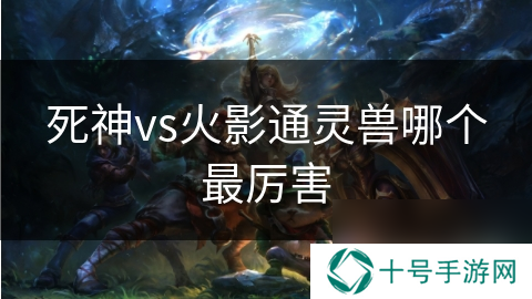 死神vs火影通灵兽哪个最厉害