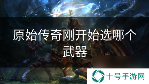 原始传奇刚开始选哪个武器
