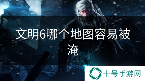 文明6哪个地图容易被淹