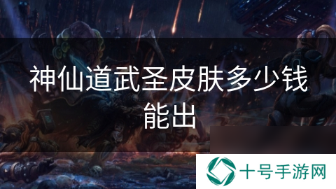 神仙道武圣皮肤多少钱能出