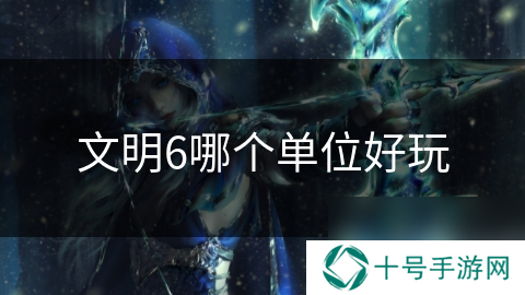 文明6哪个单位好玩