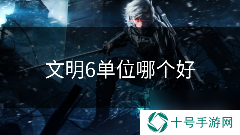文明6单位哪个好