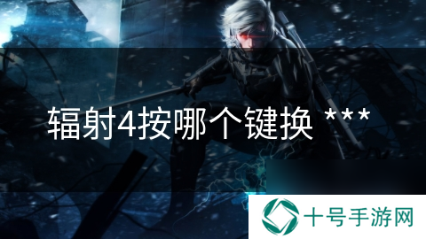 辐射4按哪个键换 ***