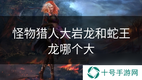 怪物猎人大岩龙和蛇王龙哪个大