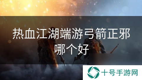 热血江湖端游弓箭正邪哪个好