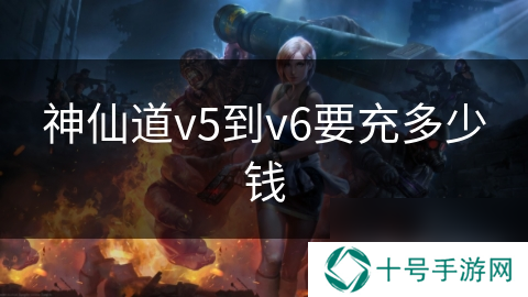 神仙道v5到v6要充多少钱