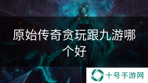 原始传奇贪玩跟本站哪个好