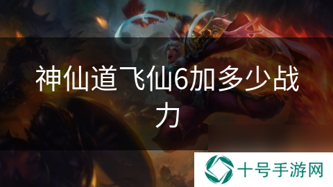 神仙道飞仙6加多少战力