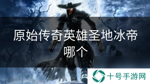原始传奇英雄圣地冰帝哪个
