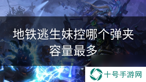 地铁逃生妹控哪个弹夹容量最多