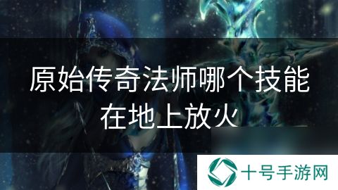 原始传奇法师哪个技能在地上放火