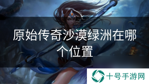 原始传奇沙漠绿洲在哪个位置